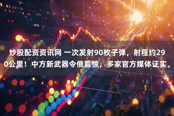 炒股配资资讯网 一次发射90枚子弹，射程约290公里！中方新武器令俄震惊，多家官方媒体证实。