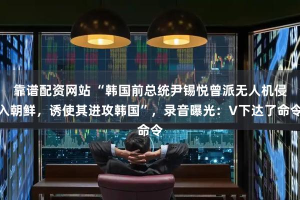 靠谱配资网站 “韩国前总统尹锡悦曾派无人机侵入朝鲜，诱使其进攻韩国”，录音曝光：V下达了命令