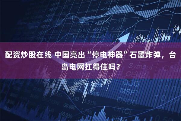 配资炒股在线 中国亮出“停电神器”石墨炸弹，台岛电网扛得住吗？