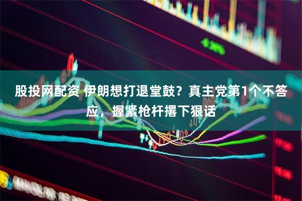 股投网配资 伊朗想打退堂鼓？真主党第1个不答应，握紧枪杆撂下狠话