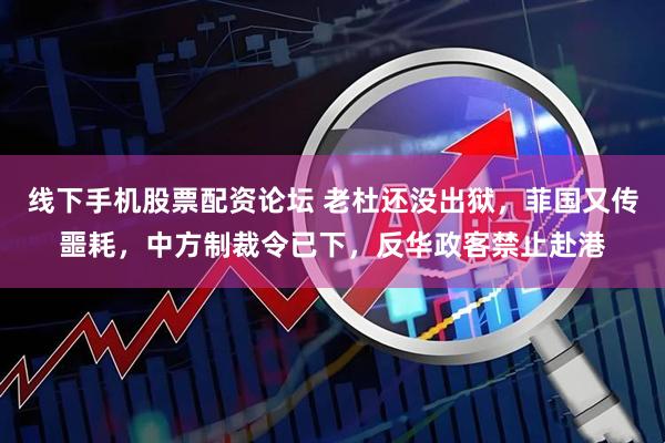 线下手机股票配资论坛 老杜还没出狱，菲国又传噩耗，中方制裁令已下，反华政客禁止赴港