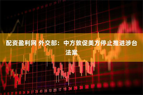 配资盈利网 外交部：中方敦促美方停止推进涉台法案