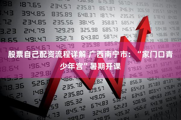 股票自己配资流程详解 广西南宁市：“家门口青少年宫”暑期开课