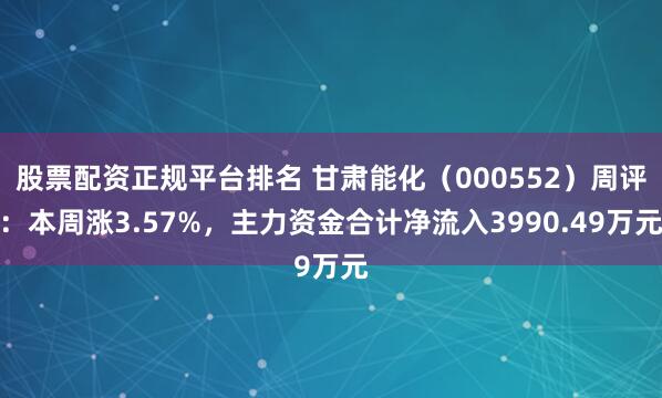 股票配资正规平台排名 甘肃能化（000552）周评：本周涨3.57%，主力资金合计净流入3990.49万元