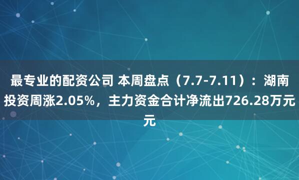 最专业的配资公司 本周盘点（7.7-7.11）：湖南投资周涨2.05%，主力资金合计净流出726.28万元