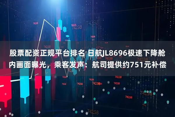 股票配资正规平台排名 日航JL8696极速下降舱内画面曝光，乘客发声：航司提供约751元补偿