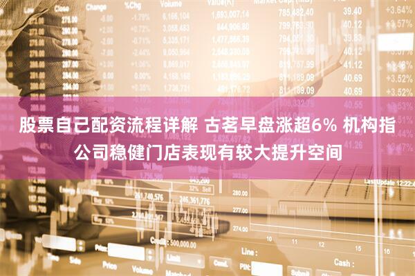 股票自己配资流程详解 古茗早盘涨超6% 机构指公司稳健门店表现有较大提升空间
