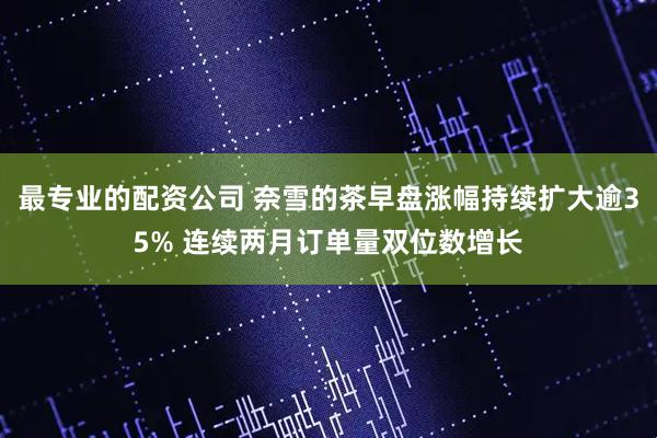 最专业的配资公司 奈雪的茶早盘涨幅持续扩大逾35% 连续两月订单量双位数增长