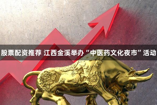 股票配资推荐 江西金溪举办“中医药文化夜市”活动