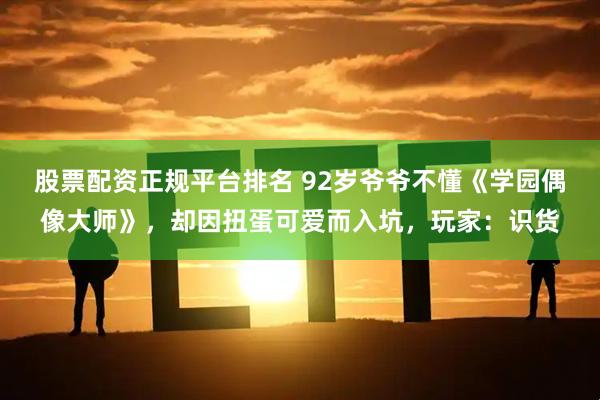 股票配资正规平台排名 92岁爷爷不懂《学园偶像大师》，却因扭蛋可爱而入坑，玩家：识货