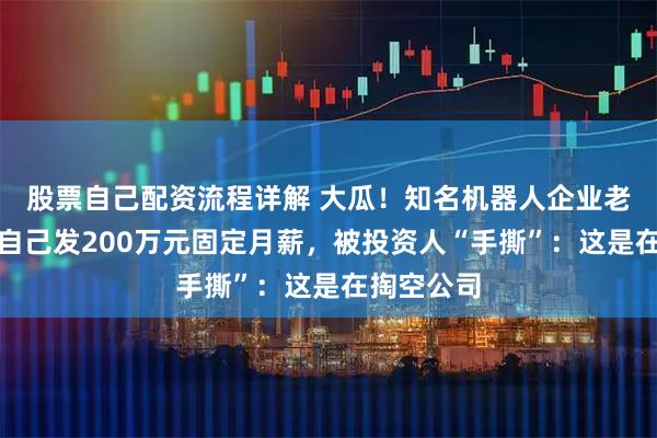 股票自己配资流程详解 大瓜！知名机器人企业老总提议给自己发200万元固定月薪，被投资人“手撕”：这是在掏空公司