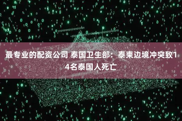 最专业的配资公司 泰国卫生部：泰柬边境冲突致14名泰国人死亡