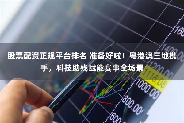 股票配资正规平台排名 准备好啦！粤港澳三地携手，科技助残赋能赛事全场景