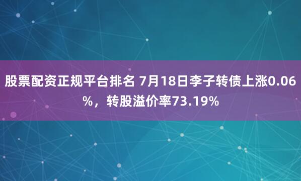 股票配资正规平台排名 7月18日李子转债上涨0.06%，转股溢价率73.19%