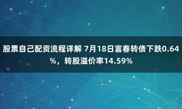 股票自己配资流程详解 7月18日富春转债下跌0.64%，转股溢价率14.59%