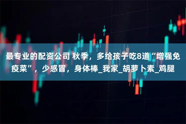 最专业的配资公司 秋季，多给孩子吃8道“增强免疫菜”，少感冒，身体棒_我家_胡萝卜素_鸡腿