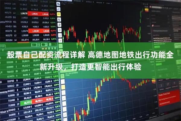 股票自己配资流程详解 高德地图地铁出行功能全新升级，打造更智能出行体验