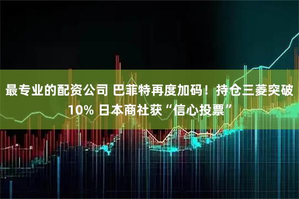 最专业的配资公司 巴菲特再度加码！持仓三菱突破10% 日本商社获“信心投票”