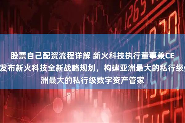 股票自己配资流程详解 新火科技执行董事兼CEO翁晓奇正式发布新火科技全新战略规划，构建亚洲最大的私行级数字资产管家