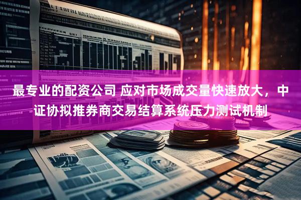 最专业的配资公司 应对市场成交量快速放大，中证协拟推券商交易结算系统压力测试机制