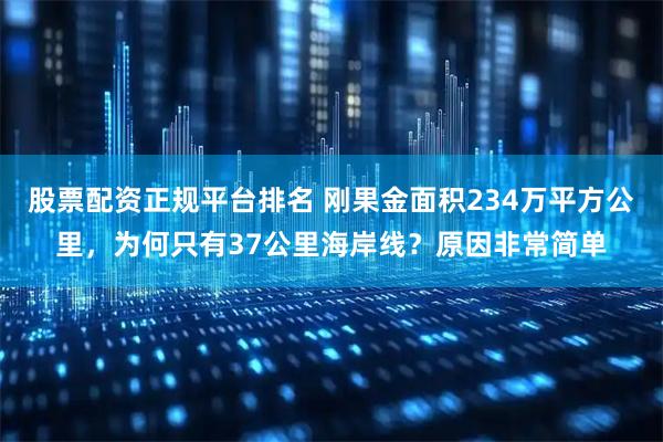 股票配资正规平台排名 刚果金面积234万平方公里，为何只有37公里海岸线？原因非常简单