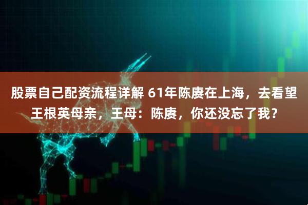 股票自己配资流程详解 61年陈赓在上海，去看望王根英母亲，王母：陈赓，你还没忘了我？