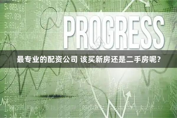 最专业的配资公司 该买新房还是二手房呢？