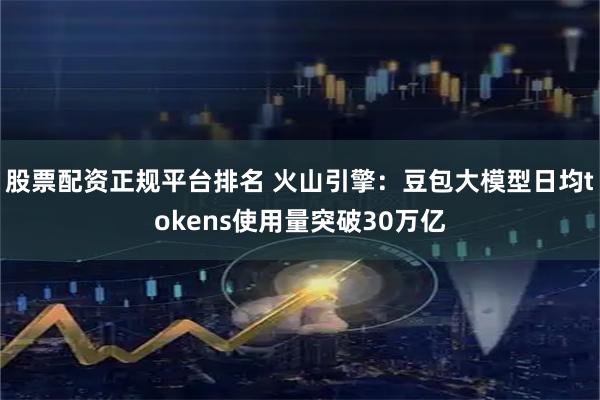 股票配资正规平台排名 火山引擎：豆包大模型日均tokens使用量突破30万亿