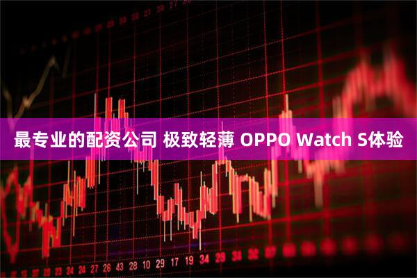 最专业的配资公司 极致轻薄 OPPO Watch S体验