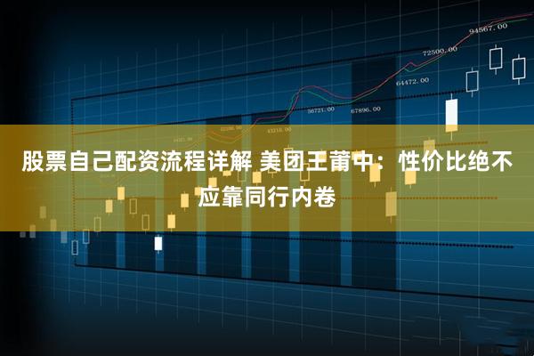股票自己配资流程详解 美团王莆中：性价比绝不应靠同行内卷