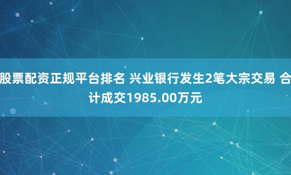 股票配资正规平台排名 兴业银行发生2笔大宗交易 合计成交1985.00万元