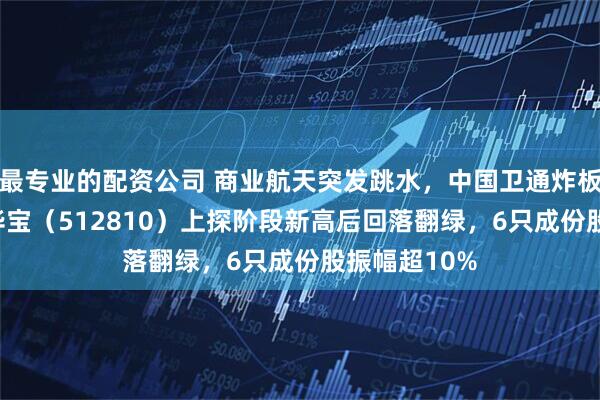 最专业的配资公司 商业航天突发跳水，中国卫通炸板！军工ETF华宝（512810）上探阶段新高后回落翻绿，6只成份股振幅超10%