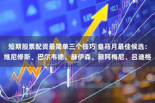 短期股票配资最简单三个技巧 皇马月最佳候选:维尼修斯、巴尔韦德、赫伊森、琼阿梅尼、吕迪格