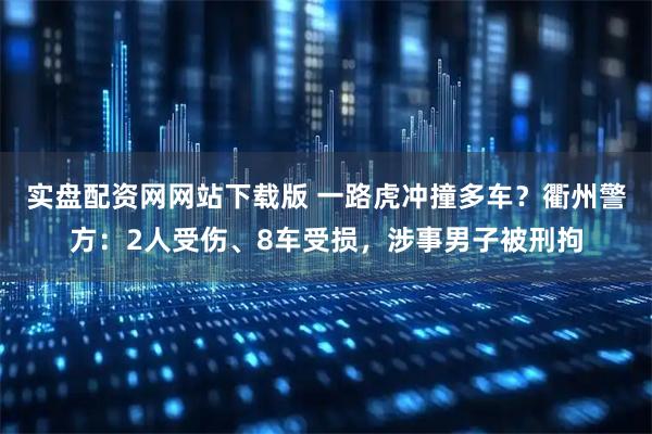 实盘配资网网站下载版 一路虎冲撞多车？衢州警方：2人受伤、8车受损，涉事男子被刑拘