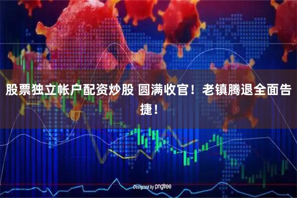 股票独立帐户配资炒股 圆满收官！老镇腾退全面告捷！