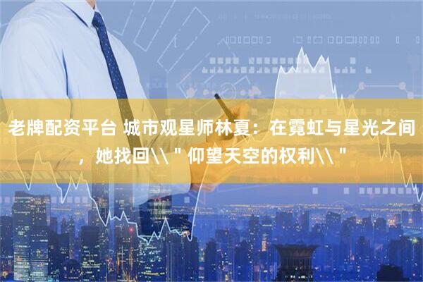 老牌配资平台 城市观星师林夏：在霓虹与星光之间，她找回\＂仰望天空的权利\＂
