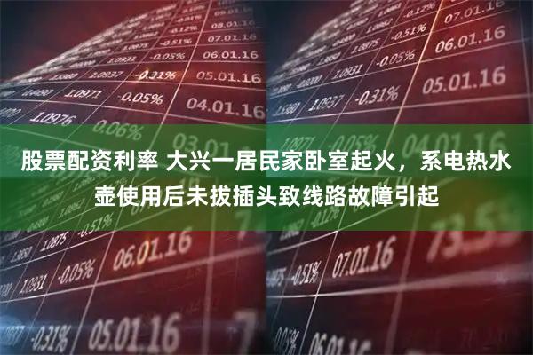 股票配资利率 大兴一居民家卧室起火，系电热水壶使用后未拔插头致线路故障引起