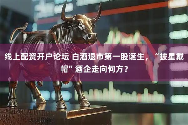 线上配资开户论坛 白酒退市第一股诞生，“披星戴帽”酒企走向何方？
