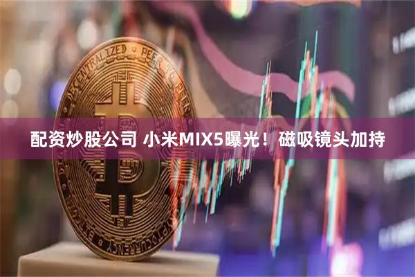 配资炒股公司 小米MIX5曝光！磁吸镜头加持