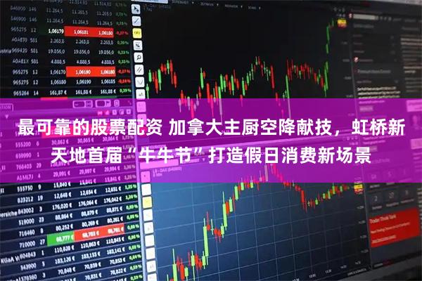 最可靠的股票配资 加拿大主厨空降献技，虹桥新天地首届“牛牛节”打造假日消费新场景