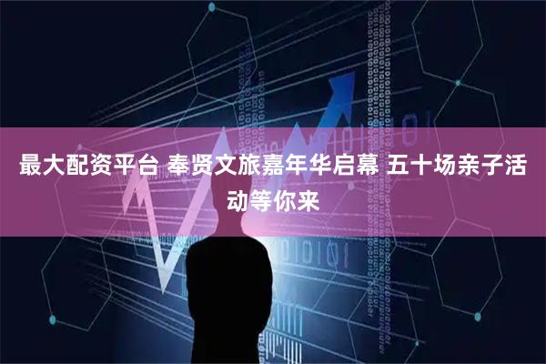 最大配资平台 奉贤文旅嘉年华启幕 五十场亲子活动等你来