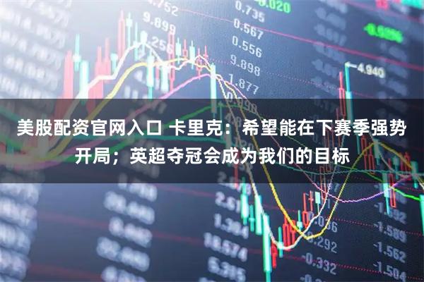 美股配资官网入口 卡里克：希望能在下赛季强势开局；英超夺冠会成为我们的目标
