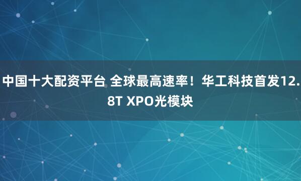 中国十大配资平台 全球最高速率！华工科技首发12.8T XPO光模块