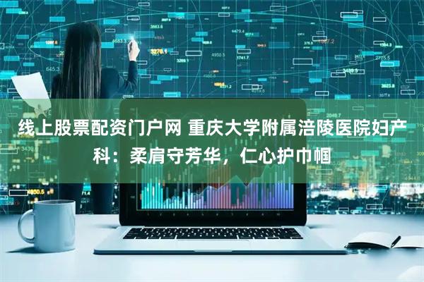 线上股票配资门户网 重庆大学附属涪陵医院妇产科：柔肩守芳华，仁心护巾帼