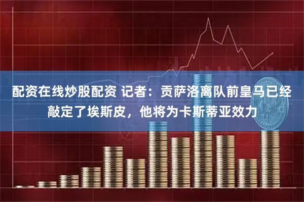 配资在线炒股配资 记者：贡萨洛离队前皇马已经敲定了埃斯皮，他将为卡斯蒂亚效力