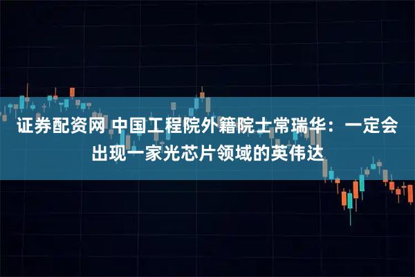 证券配资网 中国工程院外籍院士常瑞华：一定会出现一家光芯片领域的英伟达