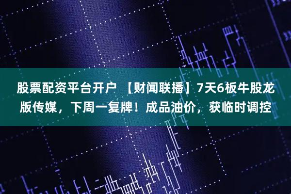 股票配资平台开户 【财闻联播】7天6板牛股龙版传媒，下周一复牌！成品油价，获临时调控