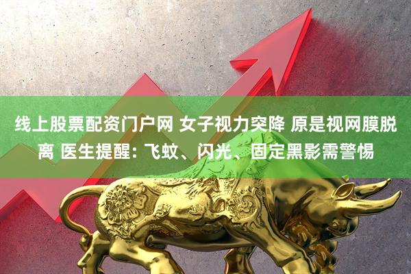 线上股票配资门户网 女子视力突降 原是视网膜脱离 医生提醒: 飞蚊、闪光、固定黑影需警惕