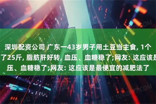深圳配资公司 广东一43岁男子用土豆当主食, 1个月花300元, 半年瘦了25斤, 脂肪肝好转, 血压、血糖稳了;网友: 这应该是最便宜的减肥法了