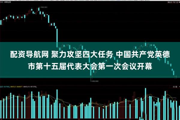 配资导航网 聚力攻坚四大任务 中国共产党英德市第十五届代表大会第一次会议开幕